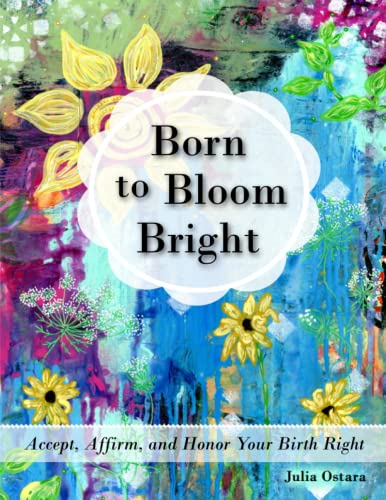 Born to Bloom Bright: Accept, Affirm, and Honor Your Birth Right by Ostara,  Julia; Verdugo, Tracy; Nethercote, Susan; Sol, Lily; Aube, Flora; Liu, Joy;  Lee, Michelle; Freedman, Jessica Ruth; Lucia, Katharina; Dev,