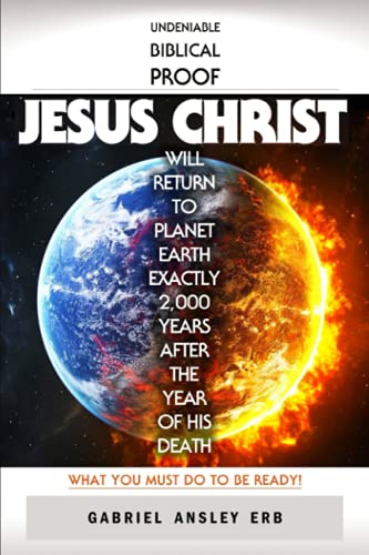 

Undeniable Biblical Proof Jesus Christ Will Return to Planet Earth Exactly 2,000 Years After the Year of His Death: What You Must Do To Be Ready!