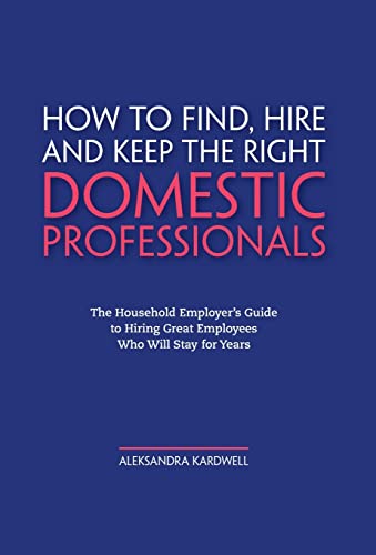 

How to Find, Hire and Keep the Right Domestic Professionals : The Household Employer's Guide to Hiring Great Employees Who Will Stay for Years