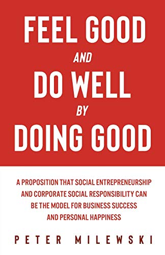 Stock image for Feel Good and Do Well by Doing Good: A Proposition That Social Entrepreneurship and Corporate Social Responsibility Can Be the Model for Business Success and Personal Happiness for sale by SecondSale