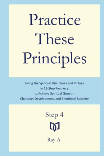 9781737041023: Practice These Principles: Living the Spiritual Disciplines and Virtues in 12-Step Recovery to Achieve Spiritual Growth, Character Development, and Emotional Sobriety – Step 4