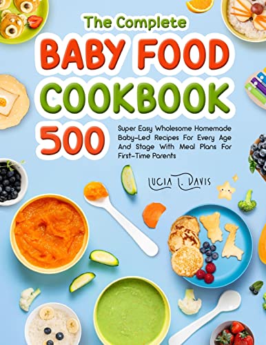

The Complete Baby Food Cookbook: 500 Super Easy Wholesome Homemade Baby-Led Recipes For Every Age And Stage With Meal Plans For First-Time Parents