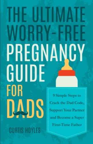 

The Ultimate Worry-Free Pregnancy Guide for Dads: 9 Simple Steps to Crack the Dad Code, Support Your Partner and Become a Super First-Time Father
