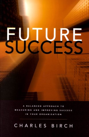 Future Success: A Balanced Approach to Measuring and Improving Success in Your Organization (9781740091114) by Birch, Charles