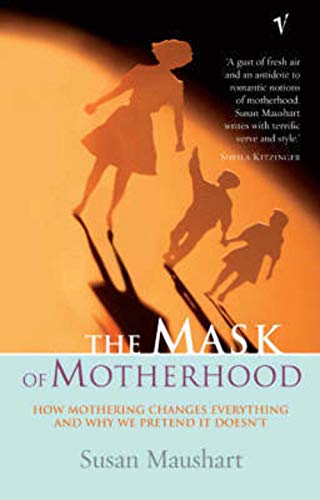 The Mask Of Motherhood : How Mothering Changes Everything and Why We Pretend It Doesnt - Maushart, Susan