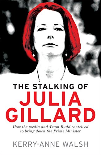 Stalking of Julia Gillard: How the Media and Team Rudd brought down the Prime Minister