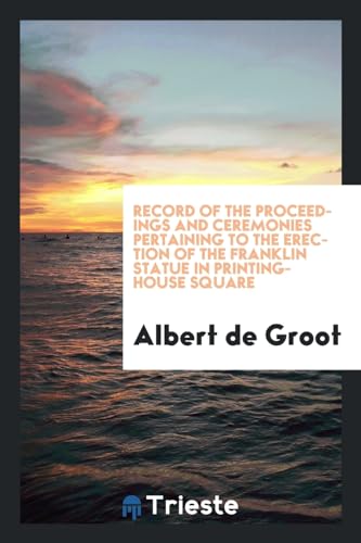 Record of the proceedings and ceremonies pertaining to the erection of the Franklin statue in Printing-house square (Paperback) - Albert De Groot