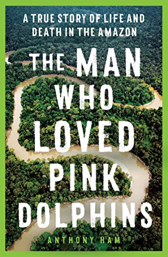 9781761065514: The Man Who Loved Pink Dolphins: A true story of life and death in the Amazon