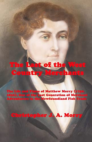 Imagen de archivo de The Last of the West Country Merchants: The Life and Times of Matthew Morry (1750-1836), One of the Last Generation of Merchant Adventurers in the Newfoundland Fish Trade a la venta por Books Unplugged