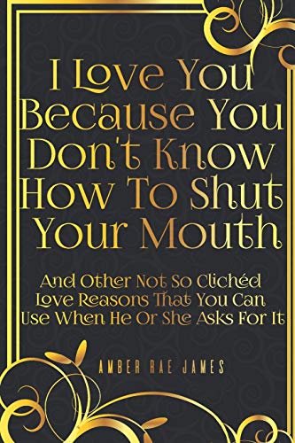 Stock image for I Love You Because You Don't Know How To Shut Your Mouth And Other Not So Clich d Love Reasons That You Can Use When He Or She Asks For It: A Unique Love and Wedding Anniversary Gift for sale by THE SAINT BOOKSTORE