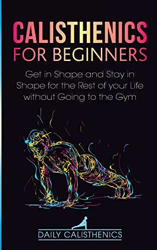 9781777324315: Calisthenics for Beginners: Get in Shape and Stay in Shape for the Rest of your Life without Going to the Gym