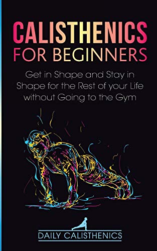 Stock image for Calisthenics for Beginners: Get in Shape and Stay in Shape for the Rest of your Life without Going to the Gym for sale by GreatBookPrices