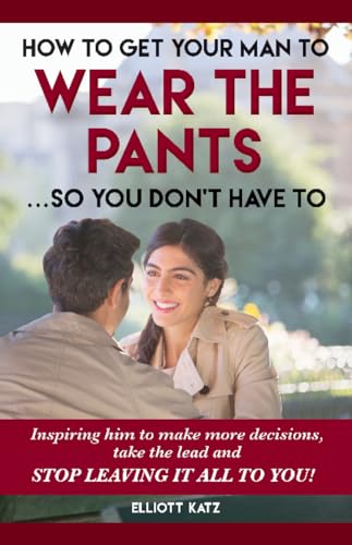Stock image for How to Get Your Man to Wear the Pants . So You Don't Have To: Inspiring him to make more decisions, take the lead and STOP LEAVING IT ALL TO YOU! for sale by GF Books, Inc.
