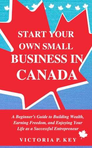 Stock image for Start Your Own Small Business in Canada: A Beginner's Guide to Building Wealth, Earning Freedom and Enjoying Your Life as a Successful Entrepreneur for sale by GF Books, Inc.