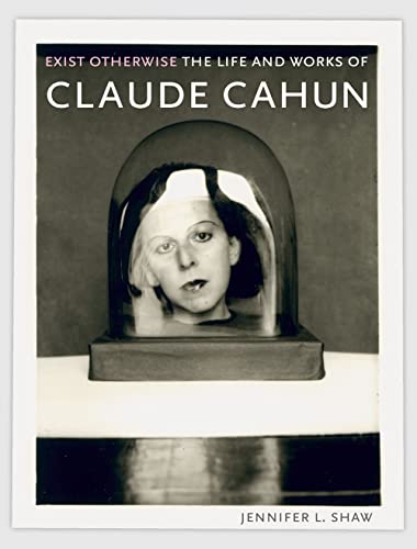 Exist Otherwise: The Life and Works of Claude Cahun - Shaw, Jennifer L.
