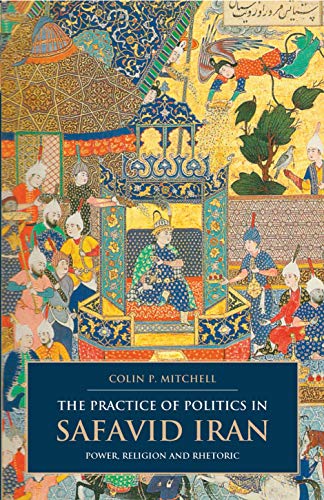 9781780760964: The Practice of Politics in Safavid Iran: Power, Religion and Rhetoric (British Institute of Persian Studies)