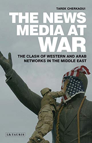 9781780761046: The News Media at War: The Clash of Western and Arab Networks in the Middle East (Library of Modern Middle East Studies)