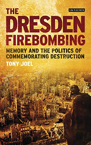 The Dresden Firebombing: Memory and the Politics of Commemorating Destruction (International Library of Twentieth Century History) (9781780763583) by Joel, Tony