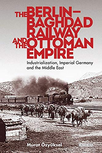 9781780768823: The Berlin-Baghdad Railway and the Ottoman Empire: Industrialization, Imperial Germany and the Middle East