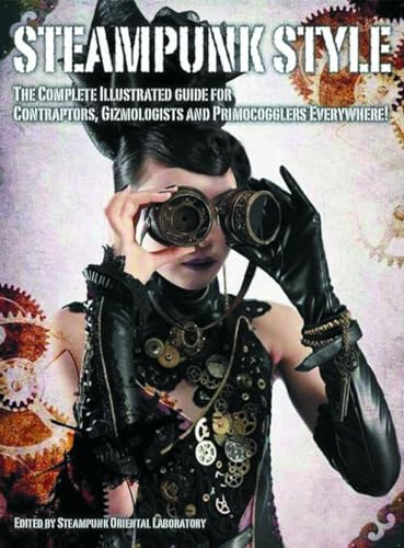 Steampunk Style: The Complete Illustrated guide for Contraptors, Gizmologists, and Primocogglers ...