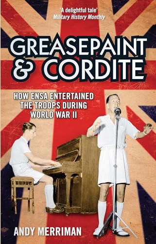 Greasepaint and Cordite: How ENSA Entertained the Troops During World War II - Merriman, Andy