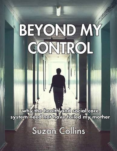 Stock image for Beyond My Control : Why the Health and Social Care System Need Not Have Failed My Mother for sale by Better World Books Ltd