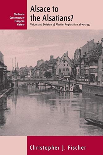 Alsace to the Alsatians? Visions and Divisions of Alsatian Regionalism, 1870-1939 - Fischer, Christopher J.