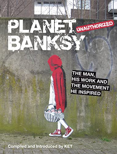 PLANET BANKSY: THE MAN, HIS WORK AND THE MOVEMENT HE INSPIRED - UNAUTHORIZED