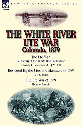 9781782822745: The White River Ute War Colorado, 1879: The Ute War: A History of the White River Massacre by Thomas F. Dawson and F. J. V. Skiff, Besieged by the Ute