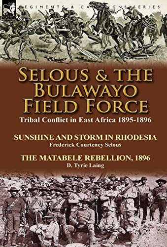 9781782822912: Selous & the Bulawayo Field Force: Tribal Conflict in East Africa 1895-1896-Sunshine and Storm in Rhodesia by Frederick Courteney Selous & The Matabele Rebellion, 1896 by D. Tyrie Laing