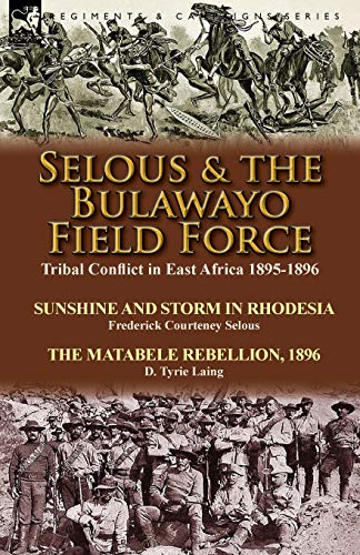 9781782822929: Selous & the Bulawayo Field Force: Tribal Conflict in East Africa 1895-1896-Sunshine and Storm in Rhodesia by Frederick Courteney Selous & The Matabele Rebellion, 1896 by D. Tyrie Laing