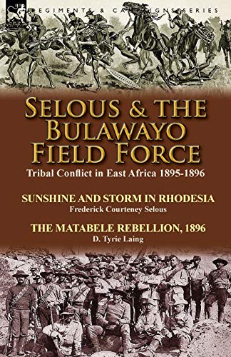 Stock image for Selous & the Bulawayo Field Force: Tribal Conflict in East Africa 1895-1896-Sunshine and Storm in Rhodesia by Frederick Courteney Selous & The Matabel for sale by Chiron Media