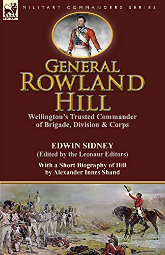 Imagen de archivo de General Rowland Hill: Wellington's Trusted Commander of Brigade, Division & Corps by Edwin Sidney edited by the Leonaur Editors With a Short Biography of Hill by Alexander Innes Shand a la venta por Lucky's Textbooks