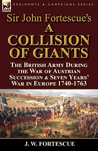 Stock image for Sir John Fortescue's 'A Collision of Giants': the British Army During the War of Austrian Succession & Seven Years' War in Europe 1740-1763 for sale by ThriftBooks-Dallas