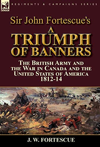 Imagen de archivo de Sir John Fortescue's A Triumph of Banners: the British Army and the War in Canada and the United States of America 1812-14 a la venta por Lucky's Textbooks