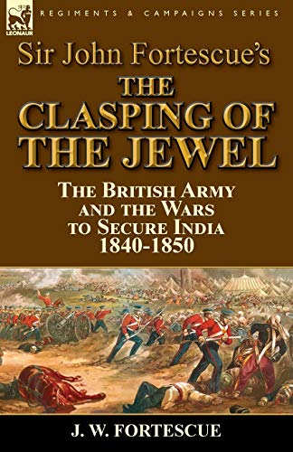 Imagen de archivo de Sir John Fortescue's The Clasping of the Jewel: the British Army and the Wars to Secure India 1840-1850 a la venta por Lucky's Textbooks