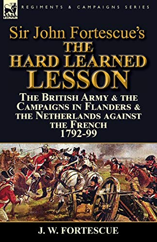 Stock image for Sir John Fortescue's The Hard Learned Lesson: the British Army & the Campaigns in Flanders & the Netherlands against the French 1792-99 for sale by Chiron Media