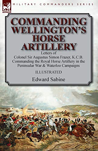 Stock image for Commanding Wellington's Horse Artillery: Letters of Colonel Sir Augustus Simon Frazer, K.C.B. Commanding the Royal Horse Artillery in the Peninsular War & Waterloo Campaigns for sale by Lucky's Textbooks