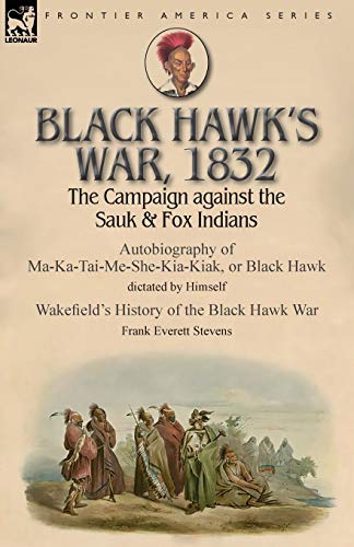 9781782827511: Black Hawk's War, 1832: The Campaign against the Sauk & Fox Indians-Autobiography of Ma-Ka-Tai-Me-She-Kia-Kiak, or Black Hawk dictated by Himself & ... the Black Hawk War by Frank Everett Stevens