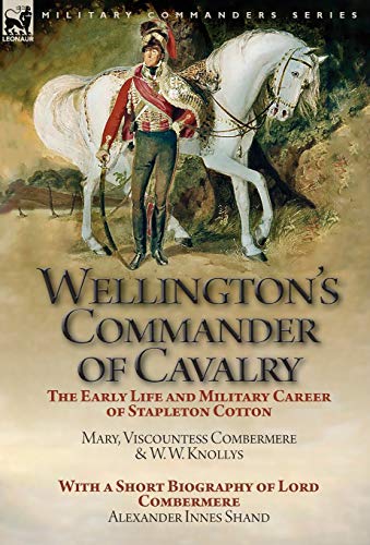 9781782827603: Wellington's Commander of Cavalry: the Early Life and Military Career of Stapleton Cotton, by The Right Hon. Mary, Viscountess Combermere and W.W. ... of Lord Combermere by Alexander Innes Shand
