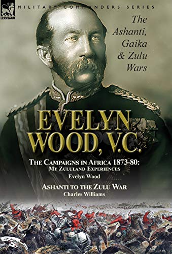 Stock image for Evelyn Wood, V.C.: the Ashanti, Gaika & Zulu Wars-The Campaigns in Africa 1873-1880: My Zululand Experiences by Evelyn Wood & Ashanti to the Zulu War by Charles Williams for sale by Lucky's Textbooks