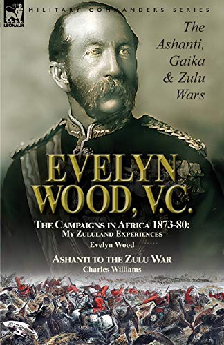 Stock image for Evelyn Wood, V.C.: the Ashanti, Gaika & Zulu Wars-The Campaigns in Africa 1873-1880: My Zululand Experiences by Evelyn Wood & Ashanti to the Zulu War by Charles Williams for sale by Lucky's Textbooks