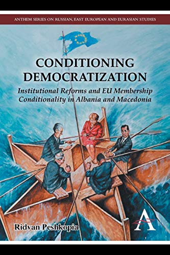 Conditioning Democratization: Institutional Reforms and EU Membership Conditionality in Albania and Macedonia (Anthem Series on Russian, East European and Eurasian Studies) - Peshkopia, Ridvan