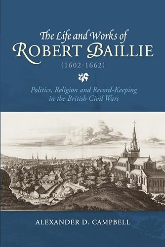 9781783271849: The Life and Works of Robert Baillie (1602-1662): Politics, Religion and Record-Keeping in the British Civil Wars