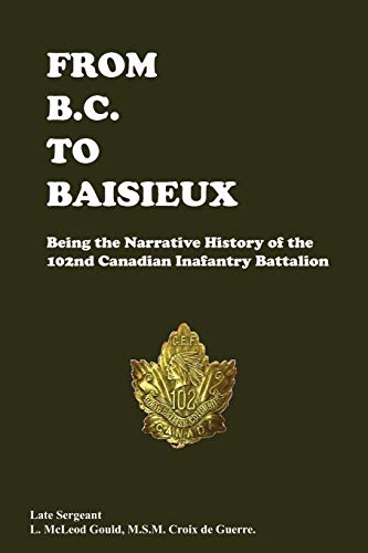 Beispielbild fr FROM B.C. TO BAISIEUXBeing the Narrative History of the 102nd Canadian Infantry Battalion zum Verkauf von Naval and Military Press Ltd