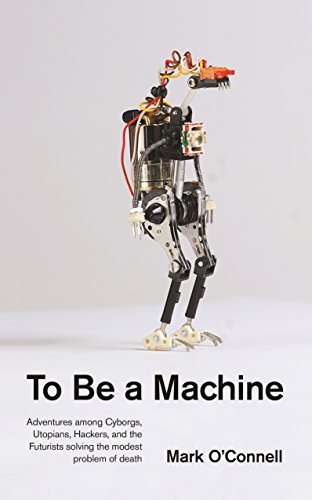 To be a Machine: Adventures Among Cyborgs, Utopians, Hackers, and the Futurists Solving the Modest Problem of Death - Mark O'Connell