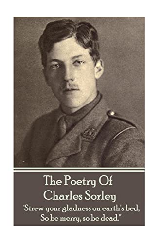 Beispielbild fr Charles Sorley - The Poetry Of Charles Sorley: 'Strew your gladness on earth's bed, So be merry, so be dead.'' zum Verkauf von GF Books, Inc.