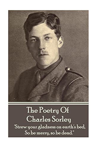 9781783949960: Charles Sorley - The Poetry Of Charles Sorley: 'Strew your gladness on earth's bed, So be merry, so be dead.''