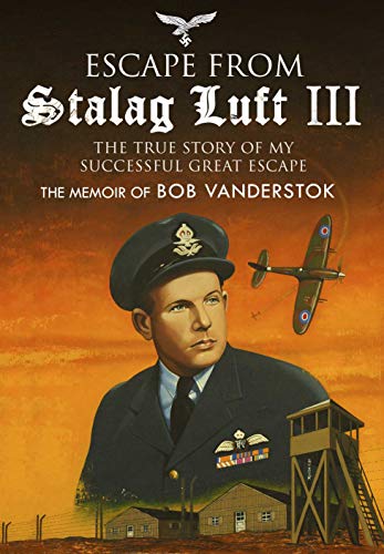 

Escape from Stalag Luft III: The True Story of My Successful Great Escape: The Memoir of Bob Vanderstok