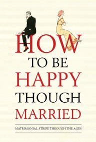 Imagen de archivo de HOW TO BE HAPPY THOUGH MARRIED.matrimonial strife through the ages. a la venta por WONDERFUL BOOKS BY MAIL